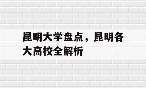 昆明大学盘点，昆明各大高校全解析