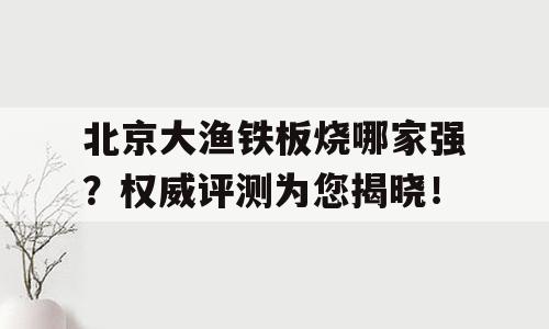 北京大渔铁板烧哪家强？权威评测为您揭晓！