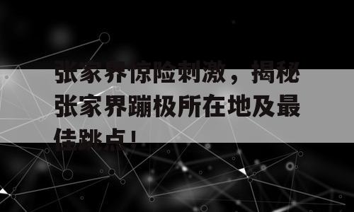 张家界惊险刺激，揭秘张家界蹦极所在地及最佳跳点！