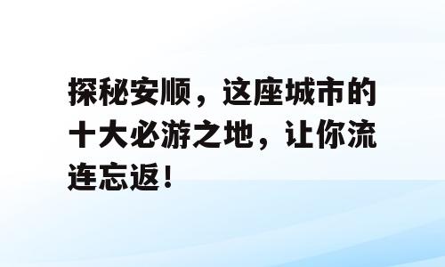 探秘安顺，这座城市的十大必游之地，让你流连忘返！