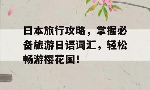 日本旅行攻略，掌握必备旅游日语词汇，轻松畅游樱花国！