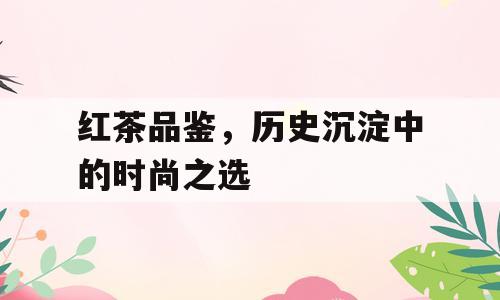 红茶品鉴，历史沉淀中的时尚之选