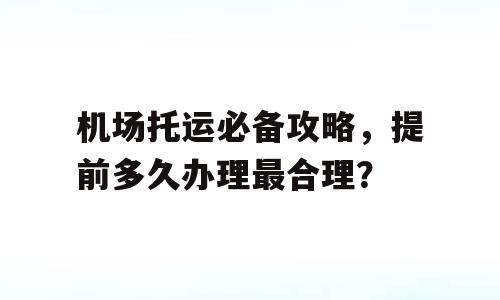 机场托运必备攻略，提前多久办理最合理？
