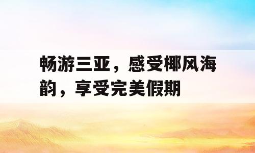 畅游三亚，感受椰风海韵，享受完美假期