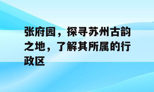 张府园，探寻苏州古韵之地，了解其所属的行政区