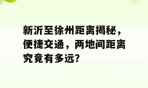 新沂至徐州距离揭秘，便捷交通，两地间距离究竟有多远？
