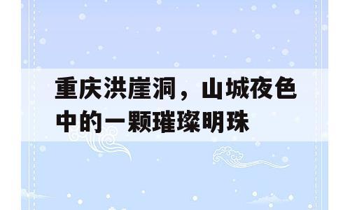 重庆洪崖洞，山城夜色中的一颗璀璨明珠