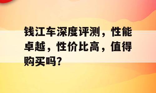 钱江车深度评测，性能卓越，性价比高，值得购买吗？