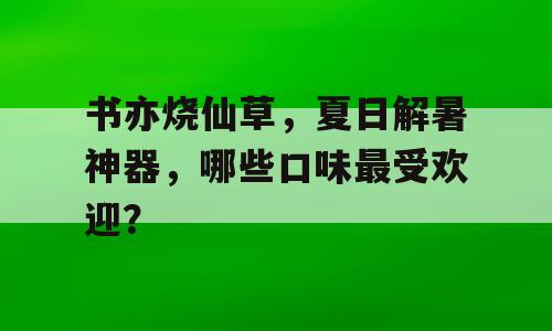 书亦烧仙草，夏日解暑神器，哪些口味最受欢迎？