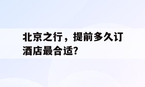 北京之行，提前多久订酒店最合适？