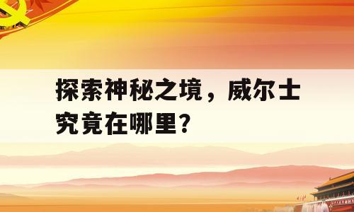 探索神秘之境，威尔士究竟在哪里？