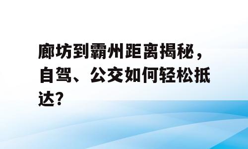 廊坊到霸州距离揭秘，自驾、公交如何轻松抵达？