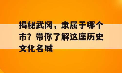 揭秘武冈，隶属于哪个市？带你了解这座历史文化名城