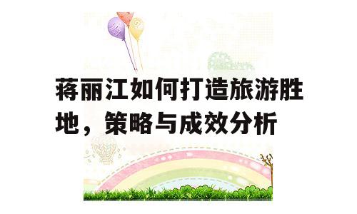 蒋丽江如何打造旅游胜地，策略与成效分析