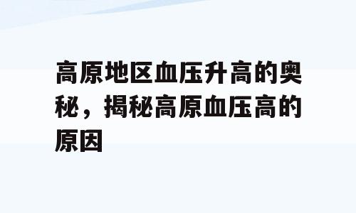高原地区血压升高的奥秘，揭秘高原血压高的原因