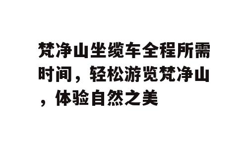 梵净山坐缆车全程所需时间，轻松游览梵净山，体验自然之美