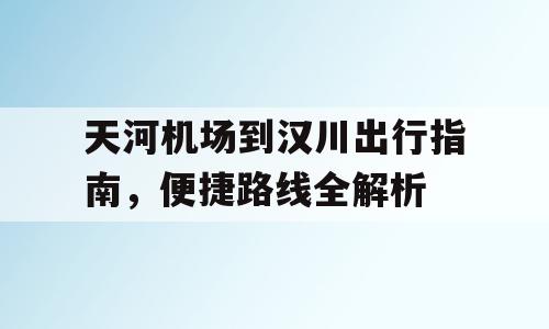 天河机场到汉川出行指南，便捷路线全解析