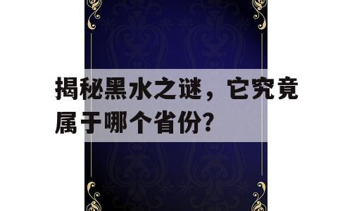 揭秘黑水之谜，它究竟属于哪个省份？
