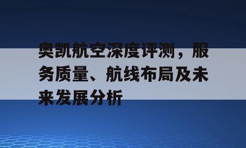 奥凯航空深度评测，服务质量、航线布局及未来发展分析