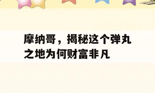 摩纳哥，揭秘这个弹丸之地为何财富非凡