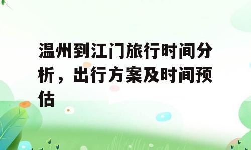 温州到江门旅行时间分析，出行方案及时间预估