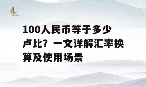 100人民币等于多少卢比？一文详解汇率换算及使用场景