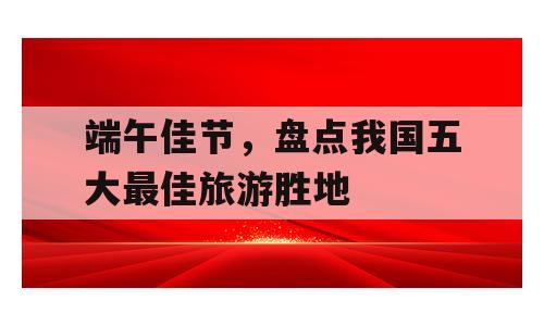 端午佳节，盘点我国五大最佳旅游胜地