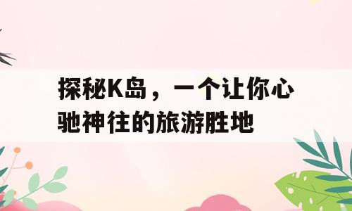 探秘K岛，一个让你心驰神往的旅游胜地