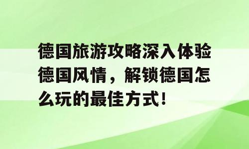德国旅游攻略深入体验德国风情，解锁德国怎么玩的最佳方式！