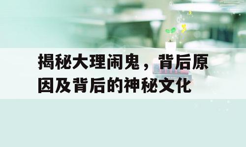 揭秘大理闹鬼，背后原因及背后的神秘文化
