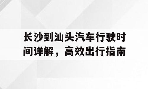 长沙到汕头汽车行驶时间详解，高效出行指南