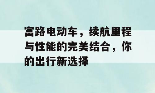 富路电动车，续航里程与性能的完美结合，你的出行新选择