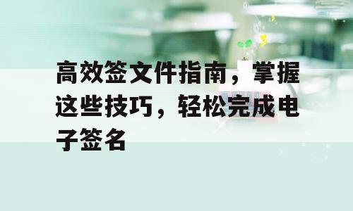 高效签文件指南，掌握这些技巧，轻松完成电子签名