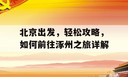 北京出发，轻松攻略，如何前往涿州之旅详解