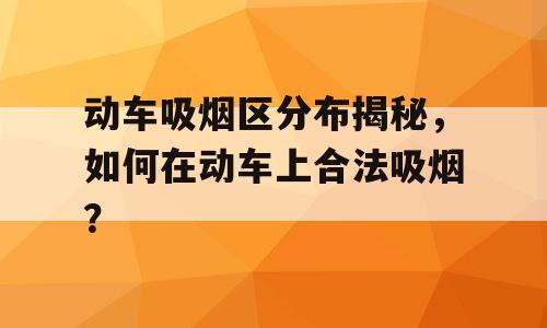 动车吸烟区分布揭秘，如何在动车上合法吸烟？