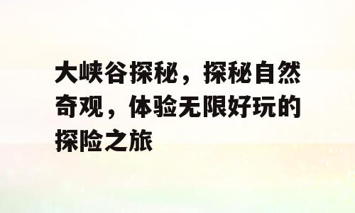 大峡谷探秘，探秘自然奇观，体验无限好玩的探险之旅