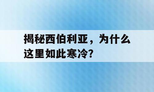 揭秘西伯利亚，为什么这里如此寒冷？