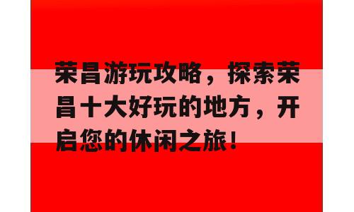 荣昌游玩攻略，探索荣昌十大好玩的地方，开启您的休闲之旅！