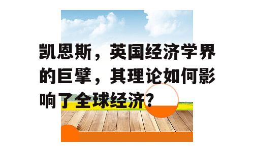 凯恩斯，英国经济学界的巨擘，其理论如何影响了全球经济？
