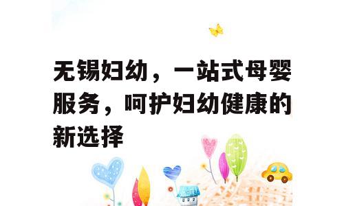 无锡妇幼，一站式母婴服务，呵护妇幼健康的新选择