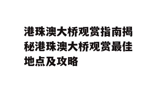 港珠澳大桥观赏指南揭秘港珠澳大桥观赏最佳地点及攻略