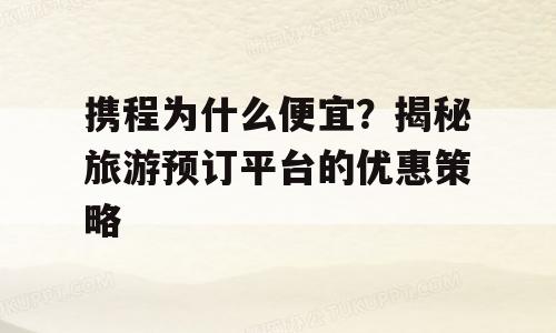 携程为什么便宜？揭秘旅游预订平台的优惠策略
