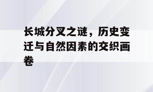 长城分叉之谜，历史变迁与自然因素的交织画卷