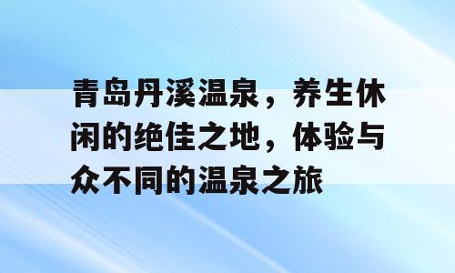青岛丹溪温泉，养生休闲的绝佳之地，体验与众不同的温泉之旅