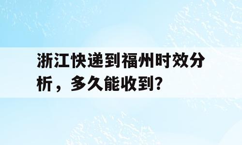 浙江快递到福州时效分析，多久能收到？