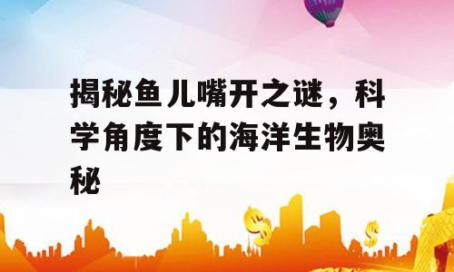 揭秘鱼儿嘴开之谜，科学角度下的海洋生物奥秘