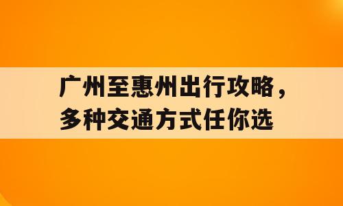 广州至惠州出行攻略，多种交通方式任你选