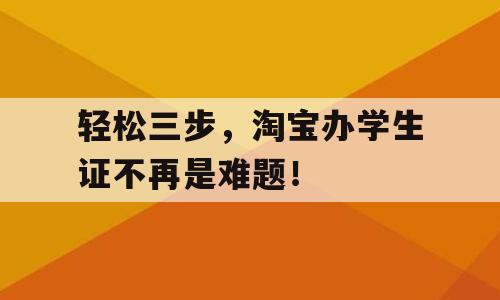 轻松三步，淘宝办学生证不再是难题！