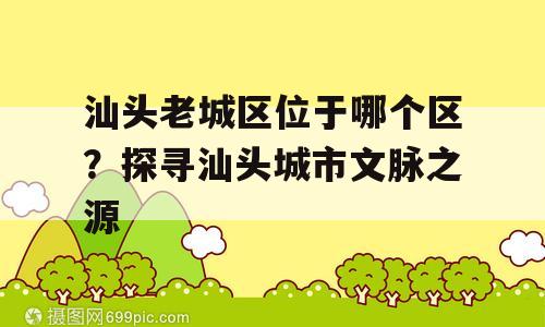 汕头老城区位于哪个区？探寻汕头城市文脉之源