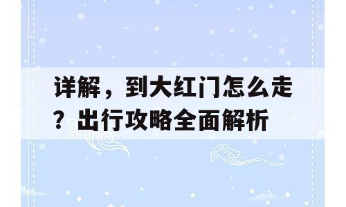 详解，到大红门怎么走？出行攻略全面解析